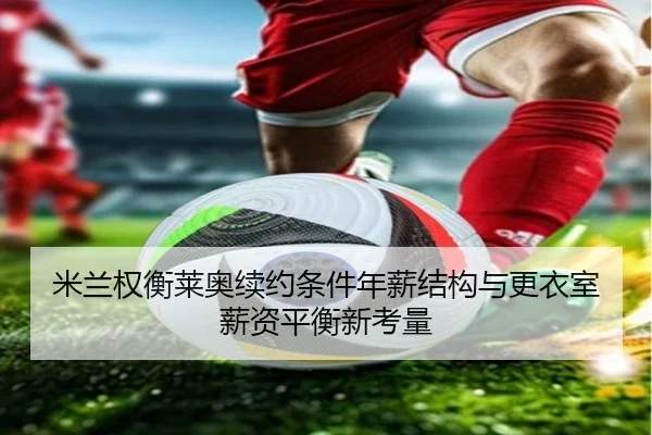 米兰权衡莱奥续约条件年薪结构与更衣室薪资平衡新考量