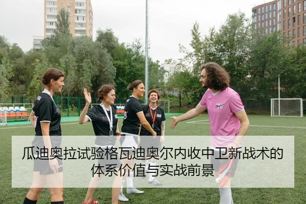 瓜迪奥拉试验格瓦迪奥尔内收中卫新战术的体系价值与实战前景