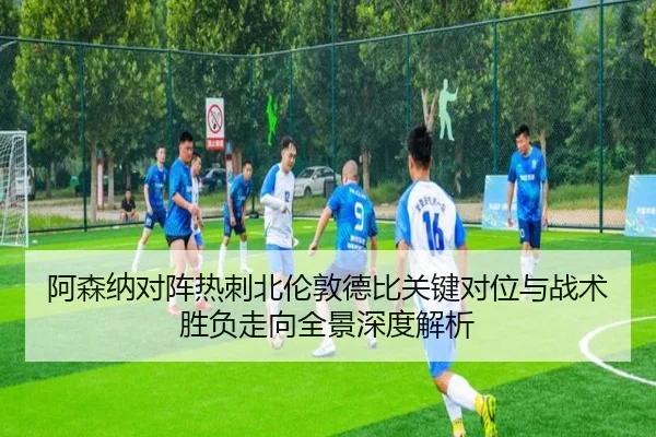 阿森纳对阵热刺北伦敦德比关键对位与战术胜负走向全景深度解析