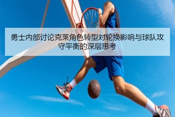 勇士内部讨论克莱角色转型对轮换影响与球队攻守平衡的深层思考