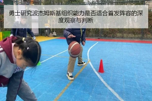 勇士研究波杰姆斯基组织能力是否适合首发阵容的深度观察与判断