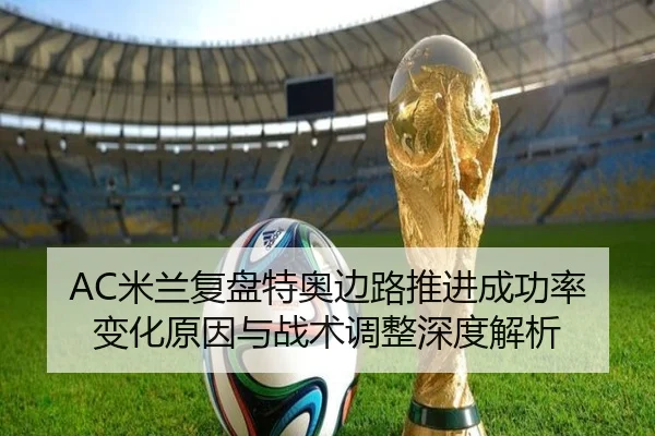 AC米兰复盘特奥边路推进成功率变化原因与战术调整深度解析