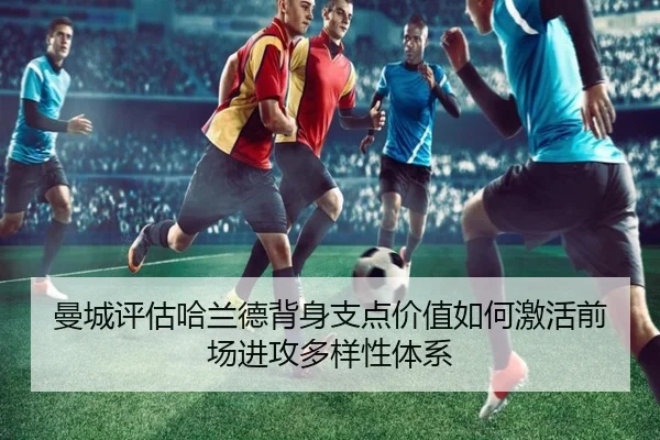曼城评估哈兰德背身支点价值如何激活前场进攻多样性体系