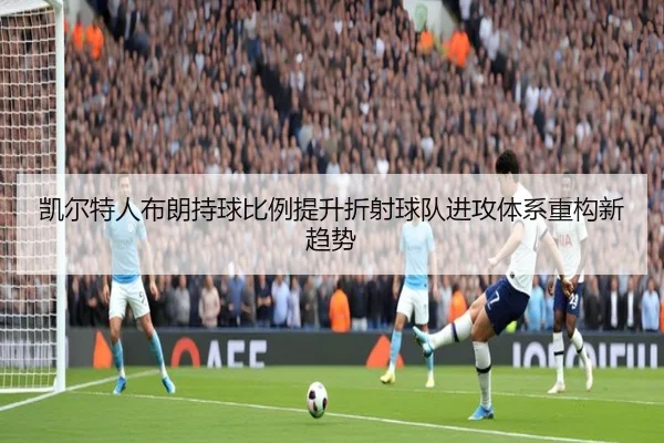 凯尔特人布朗持球比例提升折射球队进攻体系重构新趋势
