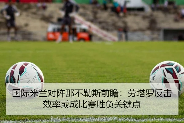 国际米兰对阵那不勒斯前瞻：劳塔罗反击效率或成比赛胜负关键点
