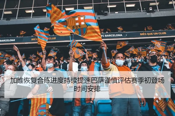 加维恢复合练进度持续提速巴萨谨慎评估赛季初登场时间安排