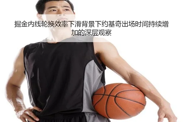 掘金内线轮换效率下滑背景下约基奇出场时间持续增加的深层观察