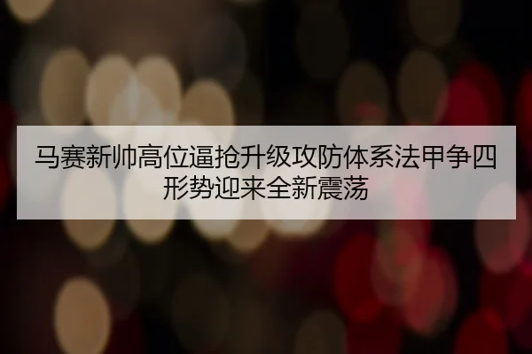 马赛新帅高位逼抢升级攻防体系法甲争四形势迎来全新震荡